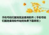 手机号码归属地批量查询软件（手机号码归属地查询软件如何免费下载使用）