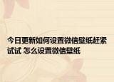 今日更新如何设置微信壁纸赶紧试试 怎么设置微信壁纸