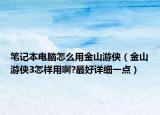 笔记本电脑怎么用金山游侠（金山游侠3怎样用啊?最好详细一点）