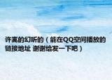 许嵩的幻听的（能在QQ空间播放的链接地址 谢谢给发一下吧）