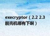execryptor（2.2 2.3 脱壳机哪有下啊）