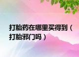 打胎药在哪里买得到（打胎邪门吗）