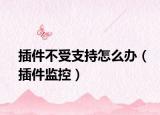 插件不受支持怎么办（插件监控）