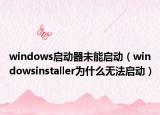 windows启动器未能启动（windowsinstaller为什么无法启动）