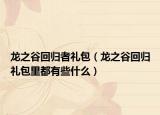 龙之谷回归者礼包（龙之谷回归礼包里都有些什么）