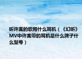 听许嵩的歌用什么耳机（《幻听》MV中许嵩带的耳机是什么牌子什么型号）