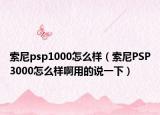 索尼psp1000怎么样（索尼PSP3000怎么样啊用的说一下）