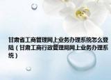 甘肃省工商管理网上业务办理系统怎么登陆（甘肃工商行政管理局网上业务办理系统）