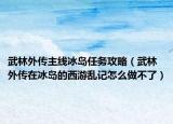 武林外传主线冰岛任务攻略（武林外传在冰岛的西游乱记怎么做不了）