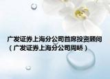 广发证券上海分公司首席投资顾问（广发证券上海分公司周峤）