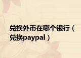 兑换外币在哪个银行（兑换paypal）