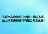 飞适汽车座椅松江公司（重庆飞适动力汽车座椅部件有限公司怎么样）