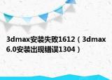 3dmax安装失败1612（3dmax6.0安装出现错误1304）