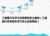 工商银行车贷卡没有密码怎么查询（工商银行发来的车贷卡怎么没有密码）