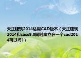 天正建筑2014适用CAD版本（天正建筑2014和cass9.0同时建立在一个cad2014可以吗?）