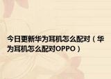 今日更新华为耳机怎么配对（华为耳机怎么配对OPPO）