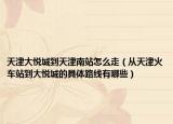 天津大悦城到天津南站怎么走（从天津火车站到大悦城的具体路线有哪些）