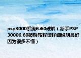psp3000系统6.60破解（新手PSP30006.60破解教程请详细说明最好因为很多不懂）