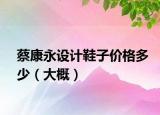 蔡康永设计鞋子价格多少（大概）