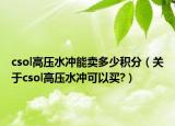 csol高压水冲能卖多少积分（关于csol高压水冲可以买?）