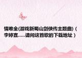 情难全(游戏新蜀山剑侠传主题曲)（李婷宜.....请问这首歌的下载地址）