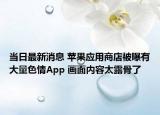 当日最新消息 苹果应用商店被曝有大量色情App 画面内容太露骨了