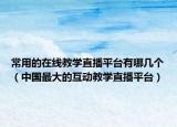 常用的在线教学直播平台有哪几个（中国最大的互动教学直播平台）
