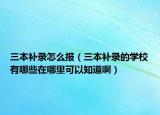 三本补录怎么报（三本补录的学校有哪些在哪里可以知道啊）