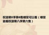权游第8季第6集哪里可以看（哪里能看权游第八季第六集）