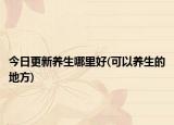 今日更新养生哪里好(可以养生的地方)