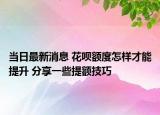当日最新消息 花呗额度怎样才能提升 分享一些提额技巧