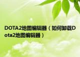 DOTA2地图编辑器（如何卸载Dota2地图编辑器）