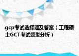 gcp考试选择题及答案（工程硕士GCT考试题型分析）