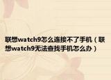 联想watch9怎么连接不了手机（联想watch9无法查找手机怎么办）