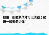 纹眉一般要多久才可以洗脸（纹眉一般要多少钱）