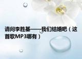 请问李胜基——我们结婚吧（这首歌MP3哪有）