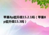 苹果8p能升级15.2.1吗（苹果8p能升级15.3吗）
