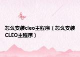 怎么安装cleo主程序（怎么安装CLEO主程序）