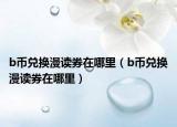 b币兑换漫读券在哪里（b币兑换漫读券在哪里）