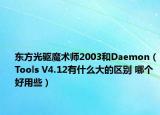 东方光驱魔术师2003和Daemon（Tools V4.12有什么大的区别 哪个好用些）
