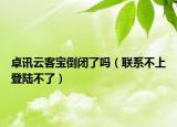 卓讯云客宝倒闭了吗（联系不上登陆不了）
