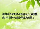 超高分急求PSP山脊赛车2（的RIP或CSO版本必须必须是英文版）