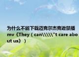 为什么不能下载迈克尔杰克逊禁播mv《They（can\\