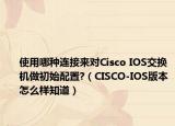 使用哪种连接来对Cisco IOS交换机做初始配置?（CISCO-IOS版本怎么样知道）