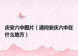 庆安六中图片（请问安庆六中在什么地方）