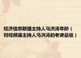 经济信息联播主持人马洪涛年龄（财经频道主持人马洪涛的老婆是谁）