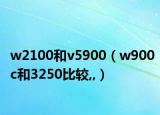 w2100和v5900（w900c和3250比较,,）
