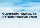 今日更新电脑用户名和密码忘了怎么办 电脑用户名和密码忘了如何办