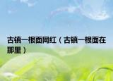 古镇一根面网红（古镇一根面在那里）