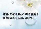 绅宝x35和长安cs35哪个更好（绅宝x65和长安cs75哪个好）